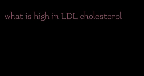 what is high in LDL cholesterol