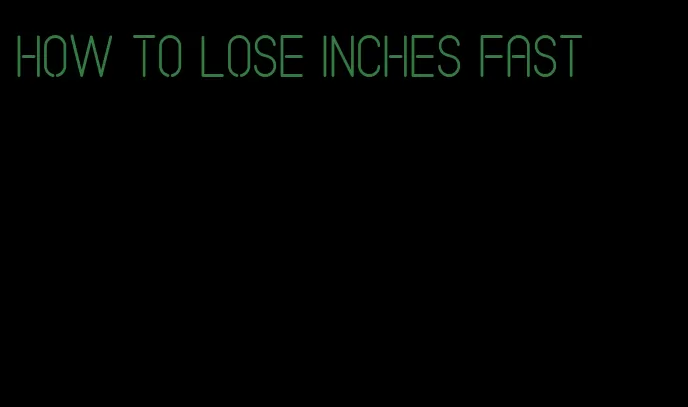 how to lose inches fast