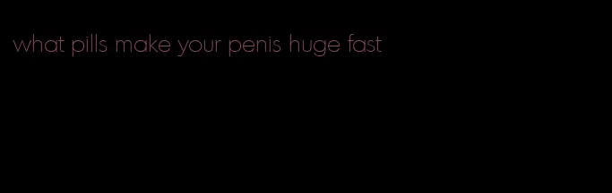 what pills make your penis huge fast