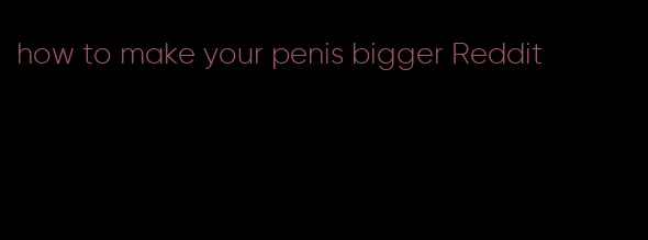 how to make your penis bigger Reddit
