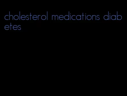 cholesterol medications diabetes
