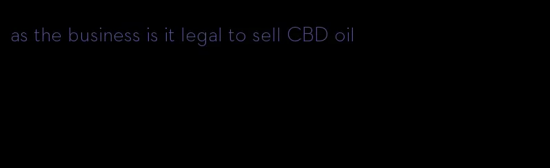 as the business is it legal to sell CBD oil