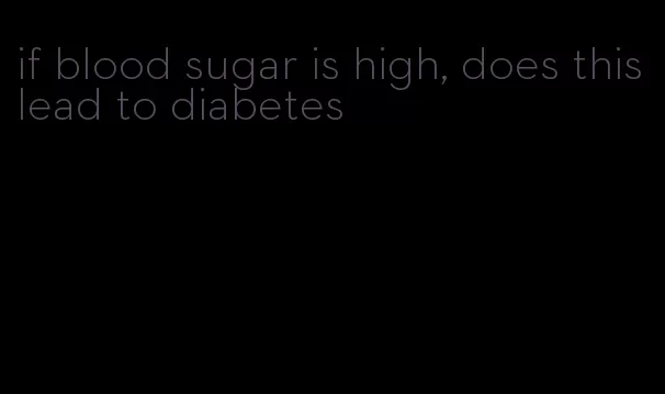 if blood sugar is high, does this lead to diabetes