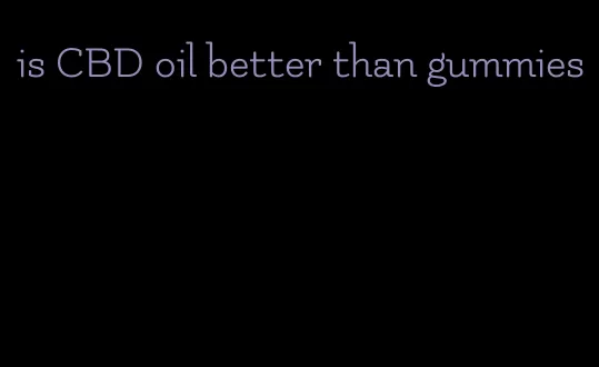 is CBD oil better than gummies