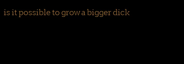 is it possible to grow a bigger dick