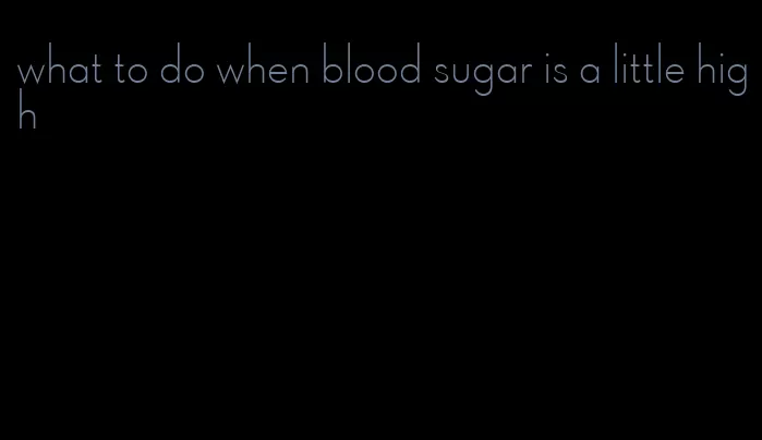 what to do when blood sugar is a little high