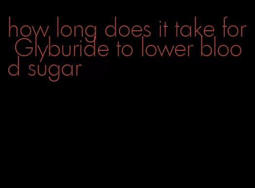 how long does it take for Glyburide to lower blood sugar