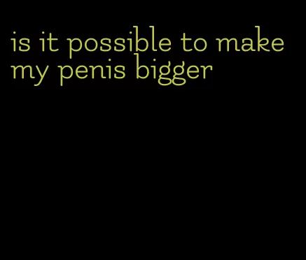 is it possible to make my penis bigger