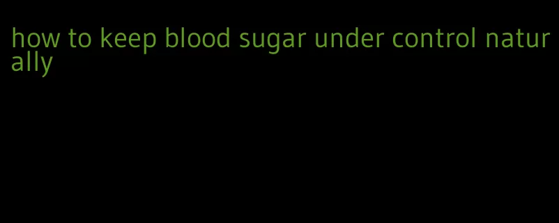 how to keep blood sugar under control naturally