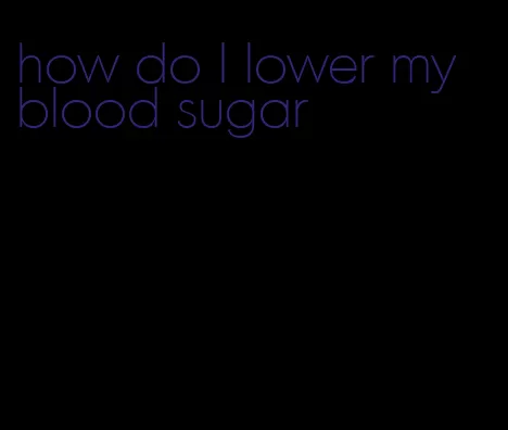 how do I lower my blood sugar