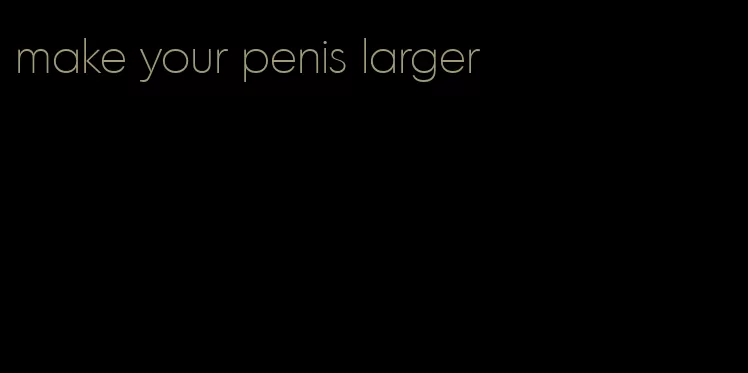make your penis larger