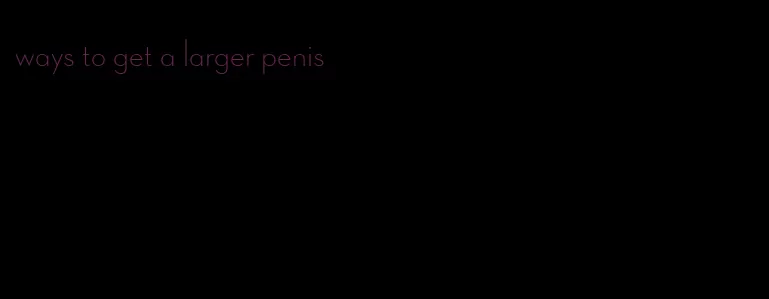 ways to get a larger penis