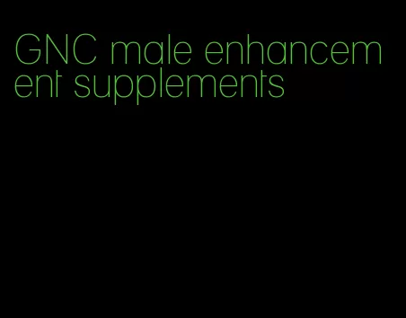 GNC male enhancement supplements