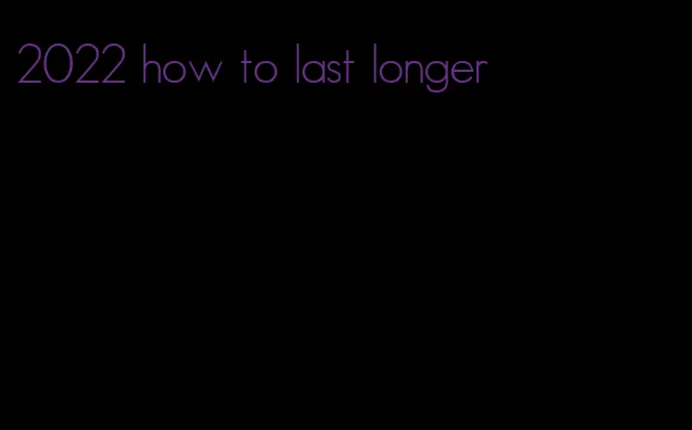 2022 how to last longer