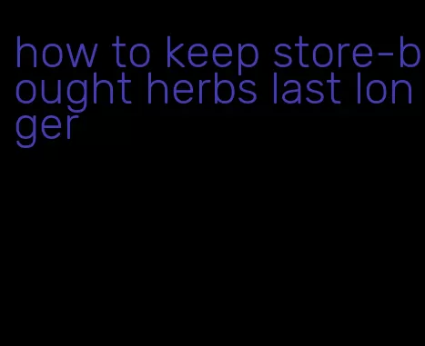 how to keep store-bought herbs last longer