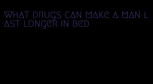 what drugs can make a man last longer in bed