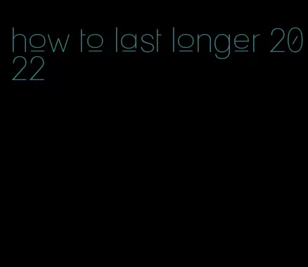 how to last longer 2022