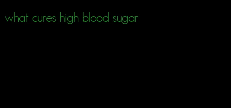 what cures high blood sugar