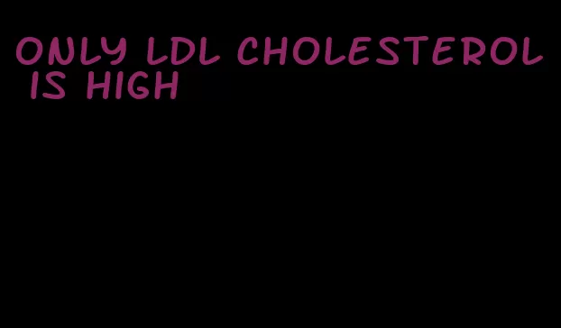 only LDL cholesterol is high