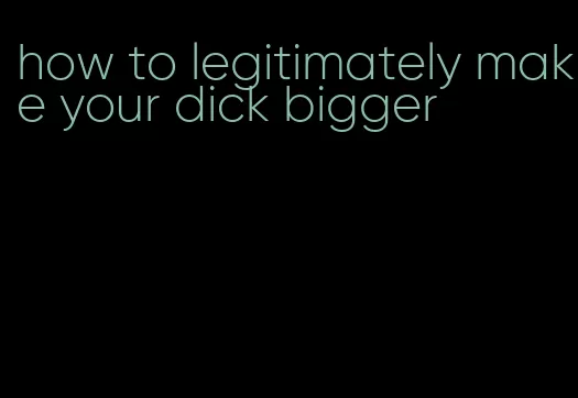 how to legitimately make your dick bigger