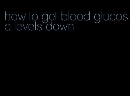 how to get blood glucose levels down
