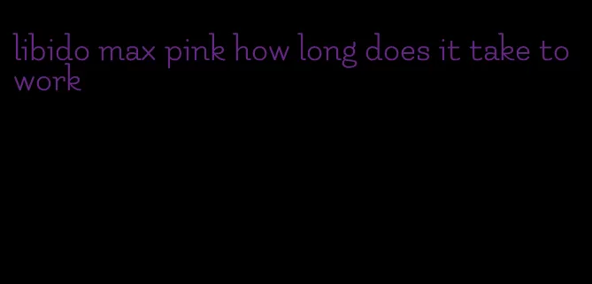 libido max pink how long does it take to work