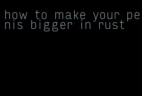how to make your penis bigger in rust