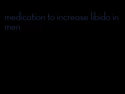 medication to increase libido in men