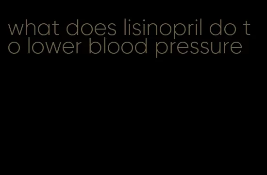 what does lisinopril do to lower blood pressure