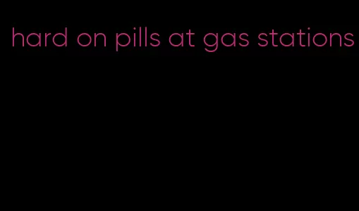 hard on pills at gas stations