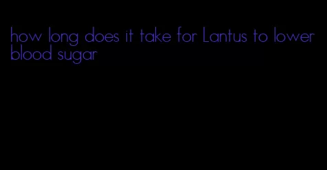how long does it take for Lantus to lower blood sugar