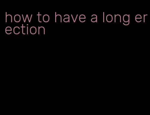 how to have a long erection