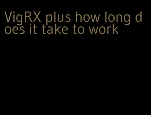 VigRX plus how long does it take to work
