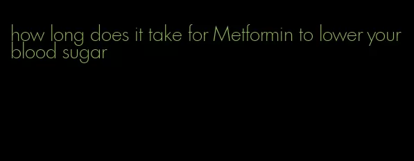 how long does it take for Metformin to lower your blood sugar