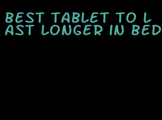 best tablet to last longer in bed