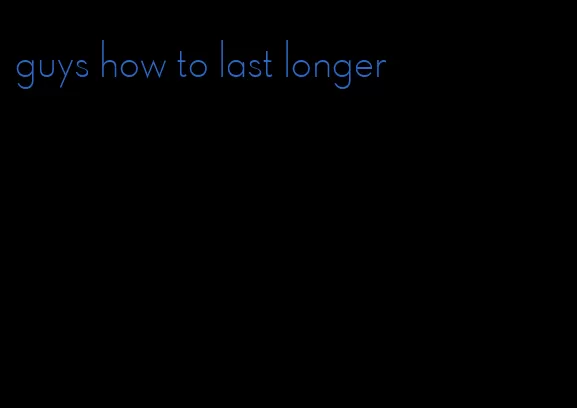 guys how to last longer