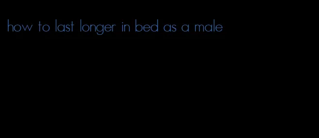 how to last longer in bed as a male