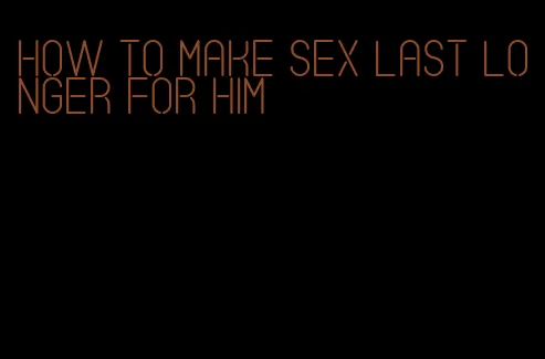 how to make sex last longer for him