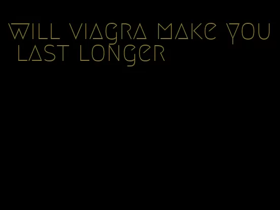 will viagra make you last longer