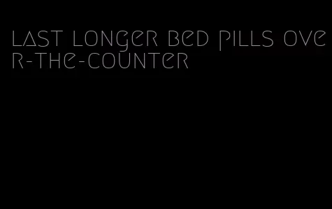 last longer bed pills over-the-counter