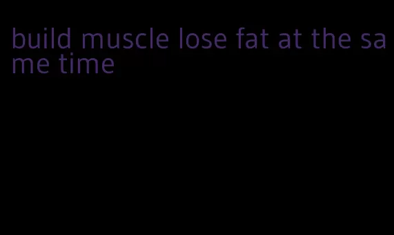 build muscle lose fat at the same time