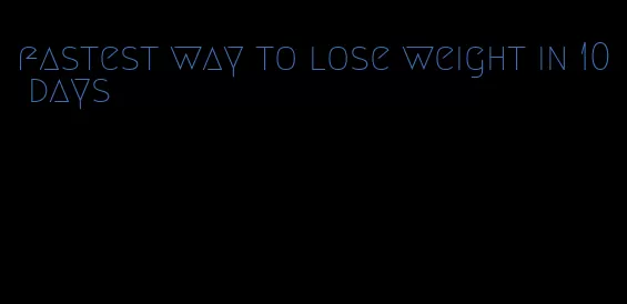 fastest way to lose weight in 10 days