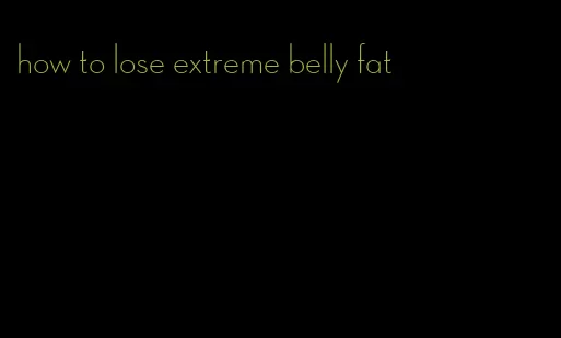 how to lose extreme belly fat