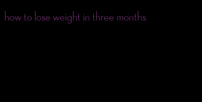 how to lose weight in three months