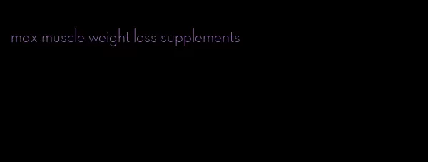 max muscle weight loss supplements