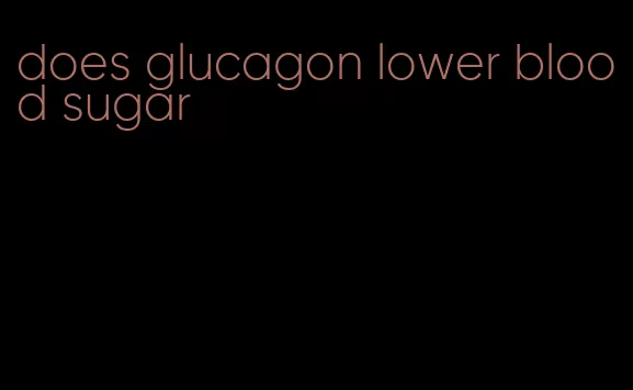 does glucagon lower blood sugar