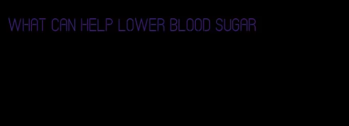 what can help lower blood sugar
