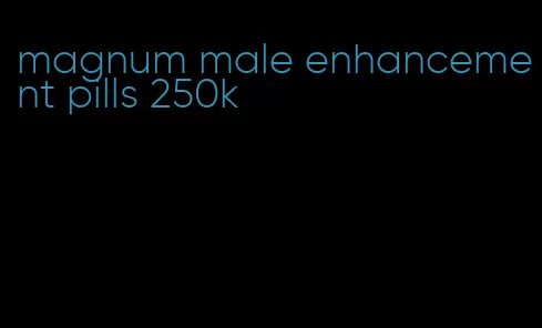 magnum male enhancement pills 250k