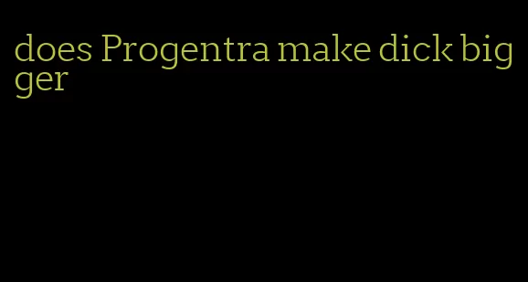 does Progentra make dick bigger