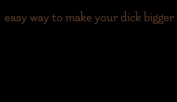 easy way to make your dick bigger